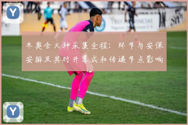 冬奥会火种采集全程：环节与安保安排及其对开幕式和传递节点影响