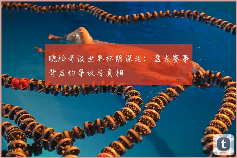 晓松奇谈世界杯阴谋论：盘点赛事背后的争议与真相