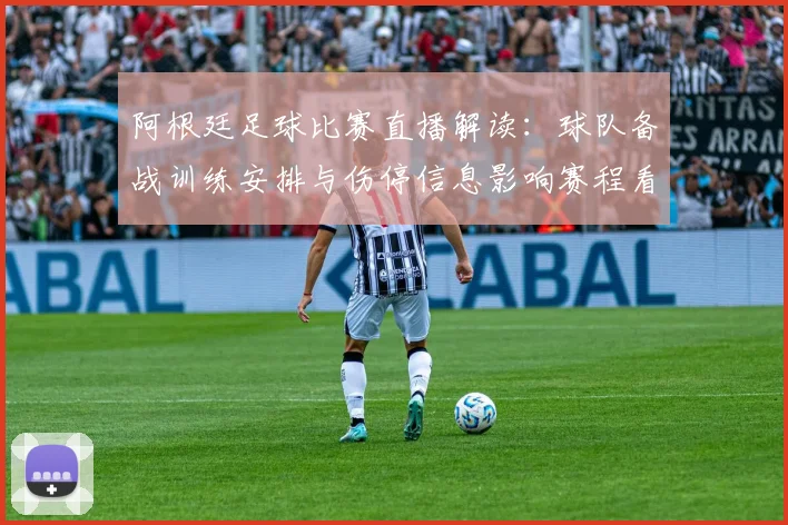 阿根廷足球比赛直播解读：球队备战训练安排与伤停信息影响赛程看点