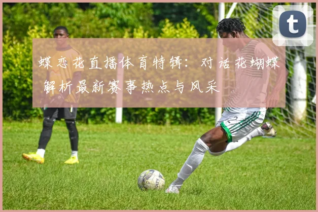 蝶恋花直播体育特辑：对话花蝴蝶 解析最新赛事热点与风采