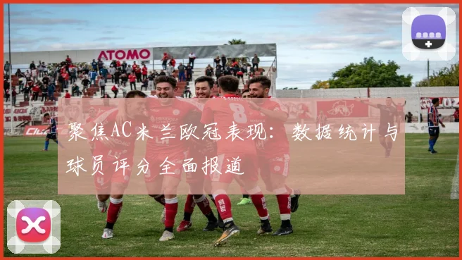 聚焦AC米兰欧冠表现：数据统计与球员评分全面报道
