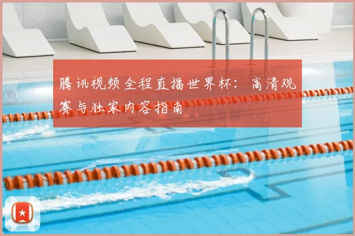 腾讯视频全程直播世界杯：高清观赛与独家内容指南