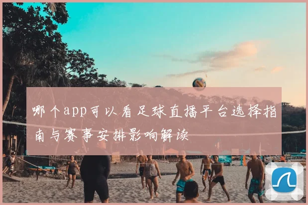 哪个app可以看足球直播平台选择指南与赛事安排影响解读