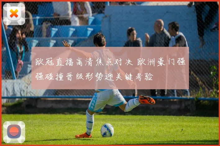 欧冠直播高清焦点对决 欧洲豪门强强碰撞晋级形势迎关键考验