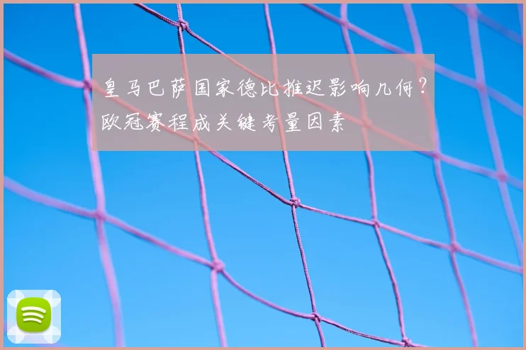 皇马巴萨国家德比推迟影响几何？欧冠赛程成关键考量因素