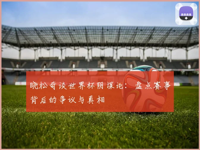 晓松奇谈世界杯阴谋论：盘点赛事背后的争议与真相