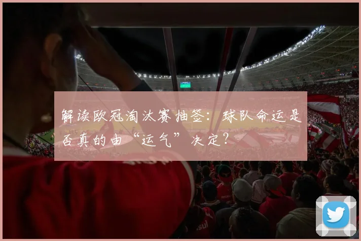 解读欧冠淘汰赛抽签：球队命运是否真的由“运气”决定？