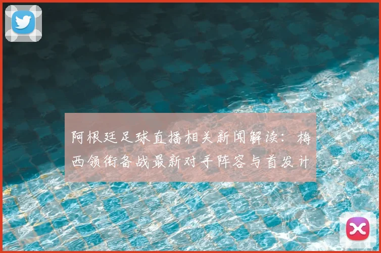 阿根廷足球直播相关新闻解读：梅西领衔备战最新对手阵容与首发计划