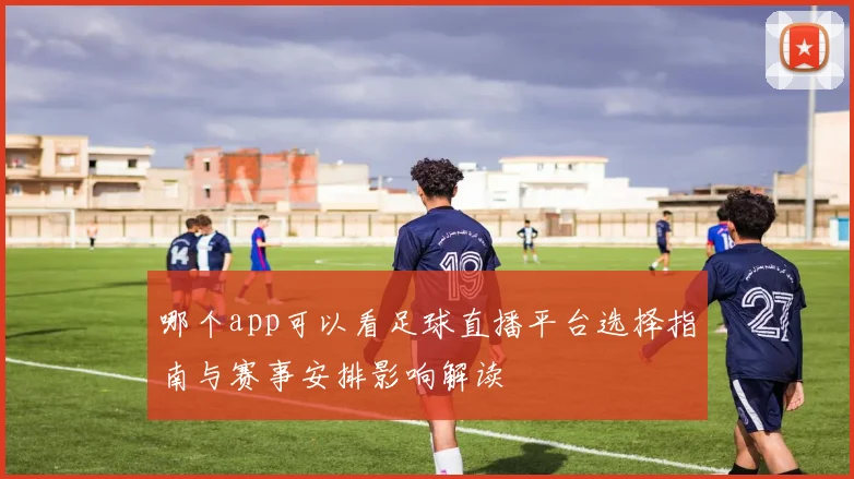 哪个app可以看足球直播平台选择指南与赛事安排影响解读