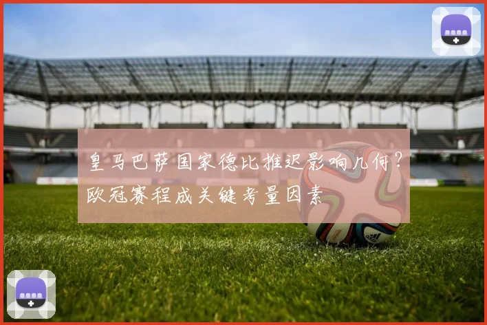 皇马巴萨国家德比推迟影响几何？欧冠赛程成关键考量因素