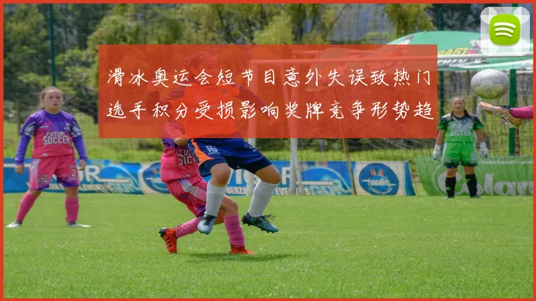 滑冰奥运会短节目意外失误致热门选手积分受损影响奖牌竞争形势趋紧