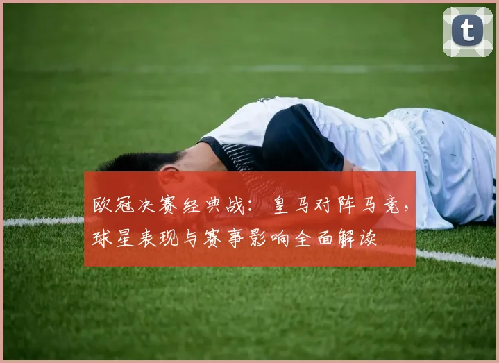 欧冠决赛经典战：皇马对阵马竞，球星表现与赛事影响全面解读