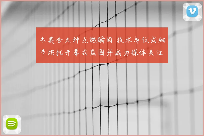 冬奥会火种点燃瞬间 技术与仪式细节烘托开幕式氛围并成为媒体关注焦点