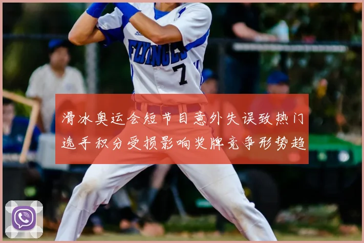 滑冰奥运会短节目意外失误致热门选手积分受损影响奖牌竞争形势趋紧