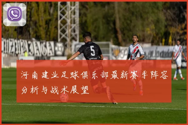 河南建业足球俱乐部最新赛季阵容分析与战术展望