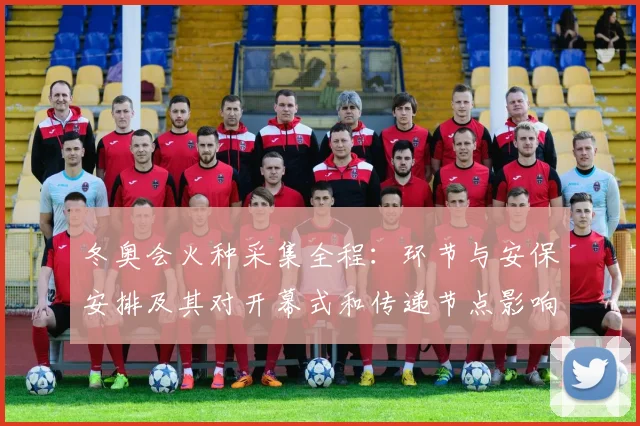 冬奥会火种采集全程：环节与安保安排及其对开幕式和传递节点影响